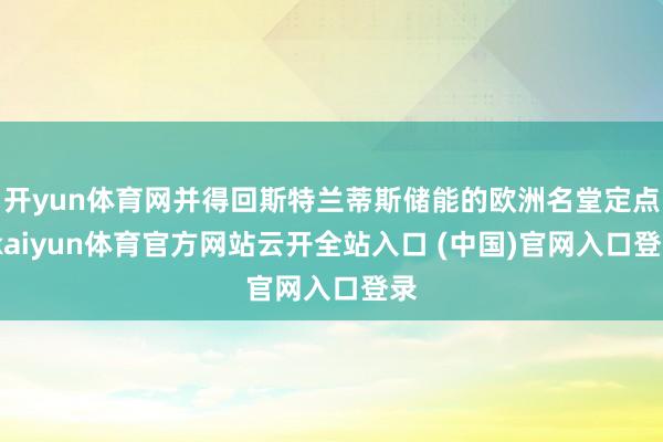 開(kāi)yun體育網(wǎng)并得回斯特蘭蒂斯儲(chǔ)能的歐洲名堂定點(diǎn)-kaiyun體育官方網(wǎng)站云開(kāi)全站入口 (中國(guó))官網(wǎng)入口登錄