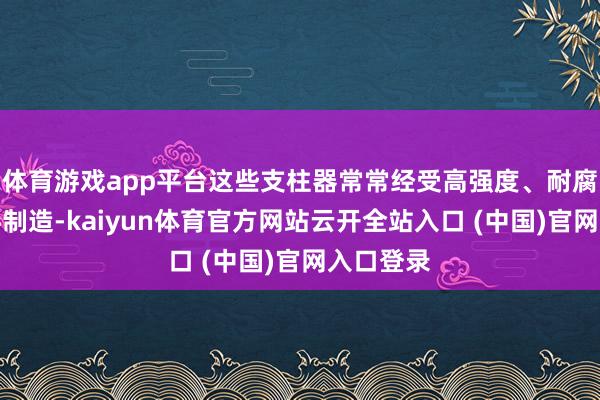 體育游戲app平臺這些支柱器常常經(jīng)受高強度、耐腐蝕的材料制造-kaiyun體育官方網(wǎng)站云開全站入口 (中國)官網(wǎng)入口登錄