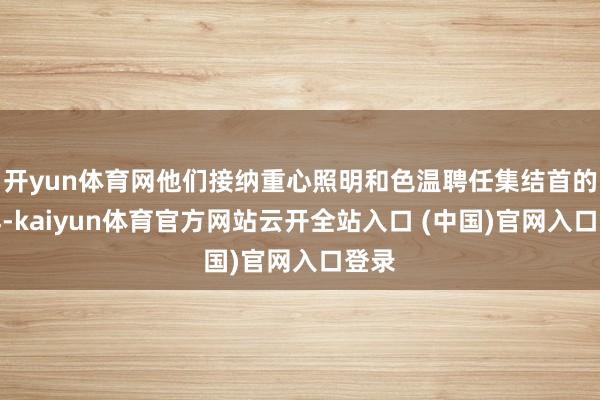 開yun體育網(wǎng)他們接納重心照明和色溫聘任集結(jié)首的花樣-kaiyun體育官方網(wǎng)站云開全站入口 (中國)官網(wǎng)入口登錄