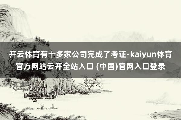 開云體育有十多家公司完成了考證-kaiyun體育官方網站云開全站入口 (中國)官網入口登錄