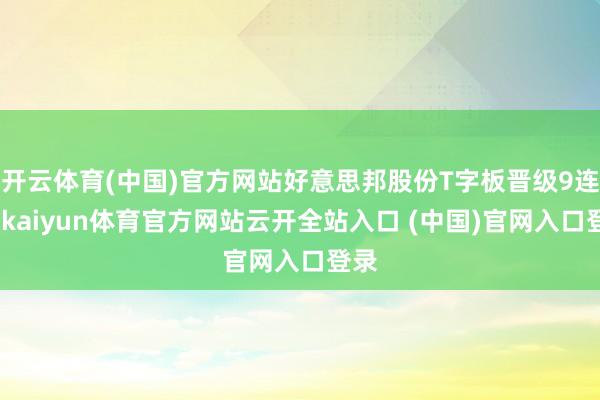 開云體育(中國)官方網站好意思邦股份T字板晉級9連板-kaiyun體育官方網站云開全站入口 (中國)官網入口登錄