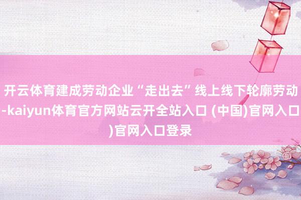 開云體育　　建成勞動企業(yè)“走出去”線上線下輪廓勞動平臺-kaiyun體育官方網(wǎng)站云開全站入口 (中國)官網(wǎng)入口登錄