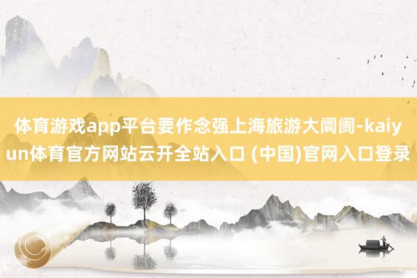 體育游戲app平臺要作念強上海旅游大阛阓-kaiyun體育官方網站云開全站入口 (中國)官網入口登錄