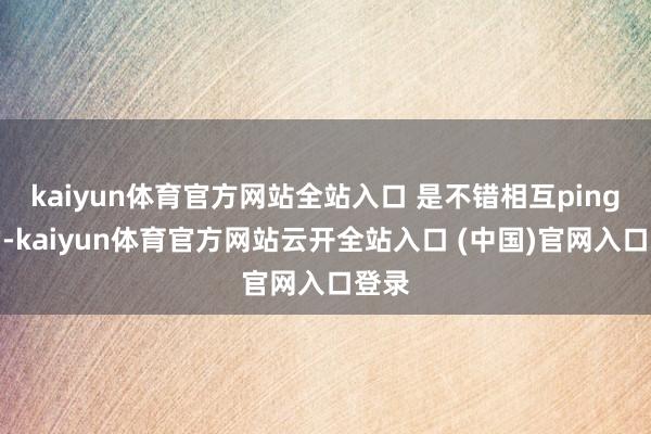 kaiyun體育官方網站全站入口 是不錯相互ping通的-kaiyun體育官方網站云開全站入口 (中國)官網入口登錄