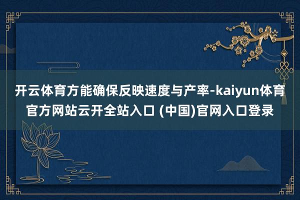 開云體育方能確保反映速度與產率-kaiyun體育官方網站云開全站入口 (中國)官網入口登錄