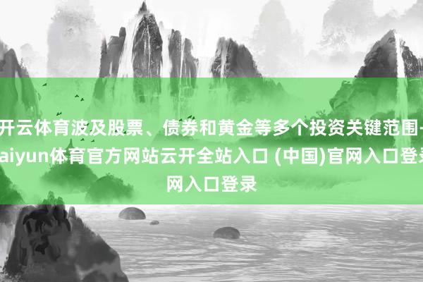 開云體育波及股票、債券和黃金等多個投資關鍵范圍-kaiyun體育官方網站云開全站入口 (中國)官網入口登錄
