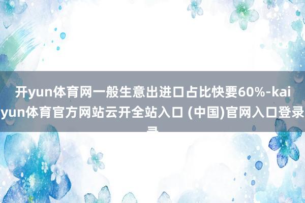 開yun體育網一般生意出進口占比快要60%-kaiyun體育官方網站云開全站入口 (中國)官網入口登錄