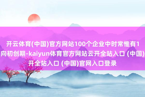 開云體育(中國)官方網(wǎng)站100個(gè)企業(yè)中時(shí)常惟有1個(gè)概況生效走向初創(chuàng)期-kaiyun體育官方網(wǎng)站云開全站入口 (中國)官網(wǎng)入口登錄