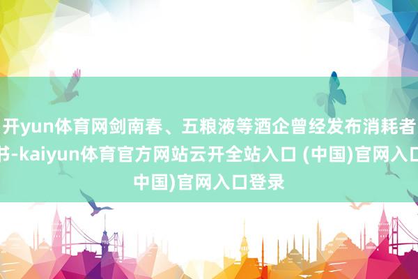 開yun體育網劍南春、五糧液等酒企曾經發布消耗者陳述書-kaiyun體育官方網站云開全站入口 (中國)官網入口登錄