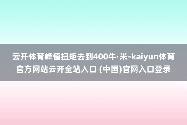 云開體育峰值扭矩去到400牛·米-kaiyun體育官方網(wǎng)站云開全站入口 (中國)官網(wǎng)入口登錄