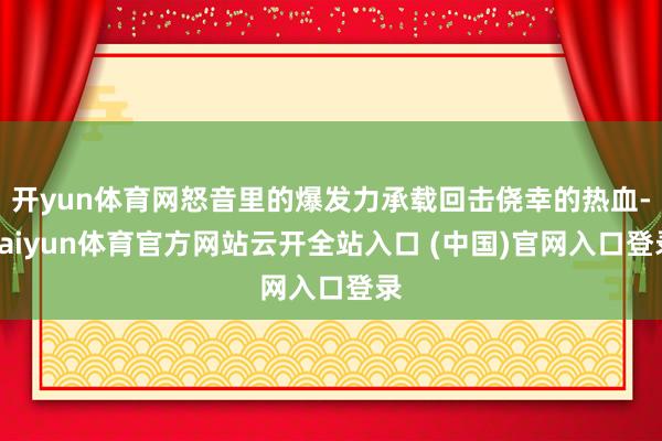 開yun體育網怒音里的爆發力承載回擊僥幸的熱血-kaiyun體育官方網站云開全站入口 (中國)官網入口登錄