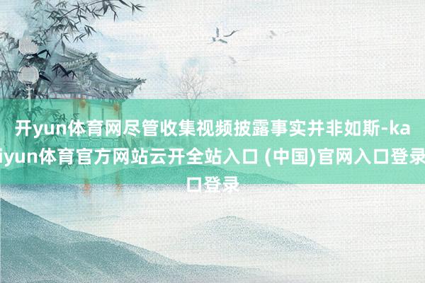 開yun體育網(wǎng)盡管收集視頻披露事實(shí)并非如斯-kaiyun體育官方網(wǎng)站云開全站入口 (中國(guó))官網(wǎng)入口登錄