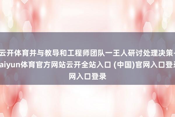 云開體育并與教導(dǎo)和工程師團(tuán)隊(duì)一王人研討處理決策-kaiyun體育官方網(wǎng)站云開全站入口 (中國(guó))官網(wǎng)入口登錄