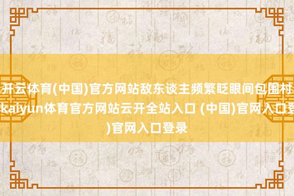 開云體育(中國)官方網(wǎng)站敵東談主頻繁眨眼間包圍村子-kaiyun體育官方網(wǎng)站云開全站入口 (中國)官網(wǎng)入口登錄