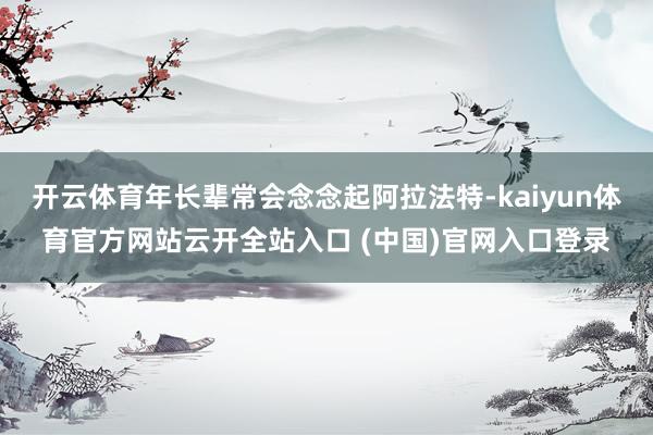 開云體育年長輩常會念念起阿拉法特-kaiyun體育官方網站云開全站入口 (中國)官網入口登錄