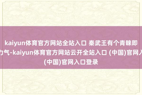 kaiyun體育官方網站全站入口 秦武王有個青睞即是比試力氣-kaiyun體育官方網站云開全站入口 (中國)官網入口登錄