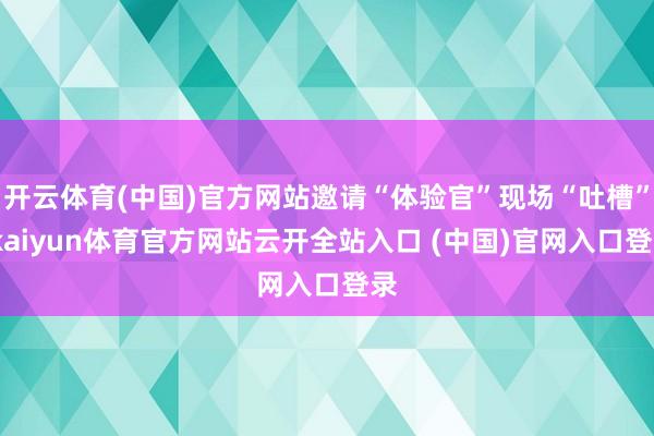 開云體育(中國)官方網站邀請“體驗官”現場“吐槽”-kaiyun體育官方網站云開全站入口 (中國)官網入口登錄