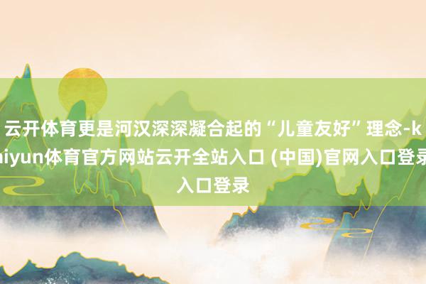 云開體育更是河漢深深凝合起的“兒童友好”理念-kaiyun體育官方網(wǎng)站云開全站入口 (中國)官網(wǎng)入口登錄
