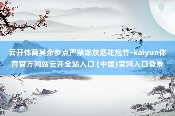 云開體育其余步點嚴禁燃放煙花炮竹-kaiyun體育官方網站云開全站入口 (中國)官網入口登錄