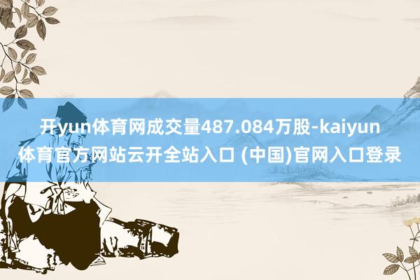 開yun體育網成交量487.084萬股-kaiyun體育官方網站云開全站入口 (中國)官網入口登錄