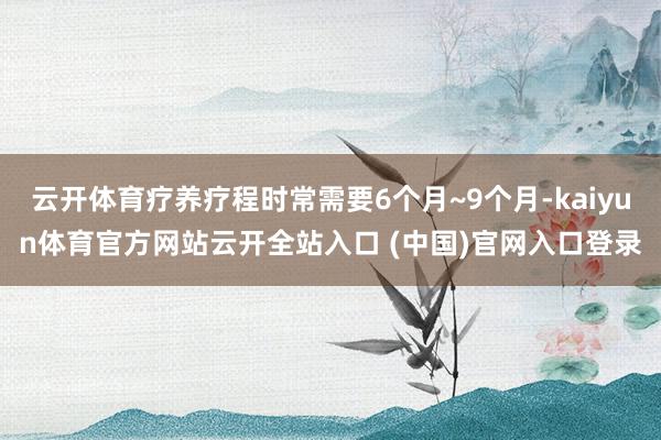 云開體育療養療程時常需要6個月~9個月-kaiyun體育官方網站云開全站入口 (中國)官網入口登錄