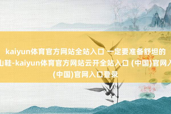 kaiyun體育官方網站全站入口 一定要準備舒坦的防滑登山鞋-kaiyun體育官方網站云開全站入口 (中國)官網入口登錄