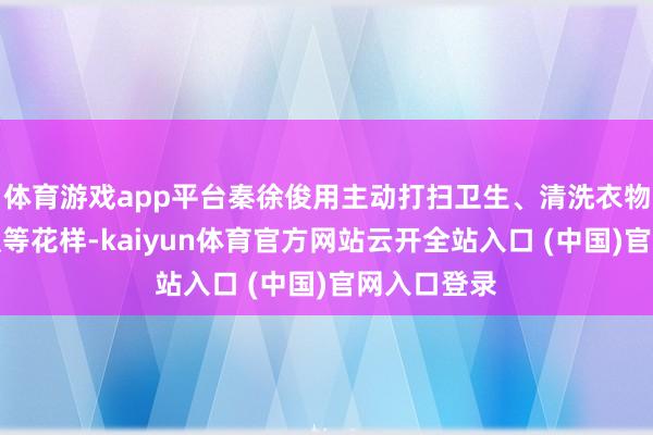 體育游戲app平臺(tái)秦徐俊用主動(dòng)打掃衛(wèi)生、清洗衣物、請(qǐng)吃早飯等花樣-kaiyun體育官方網(wǎng)站云開全站入口 (中國(guó))官網(wǎng)入口登錄