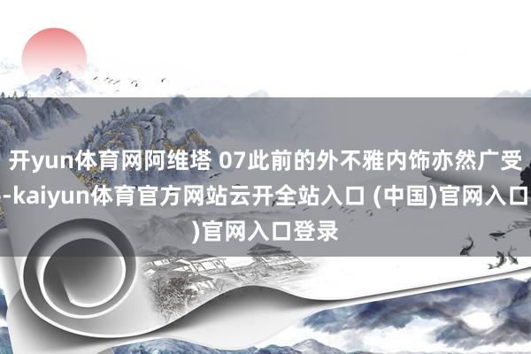 開yun體育網阿維塔 07此前的外不雅內飾亦然廣受好評-kaiyun體育官方網站云開全站入口 (中國)官網入口登錄