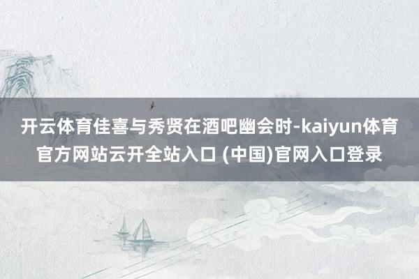 開云體育佳喜與秀賢在酒吧幽會(huì)時(shí)-kaiyun體育官方網(wǎng)站云開全站入口 (中國)官網(wǎng)入口登錄