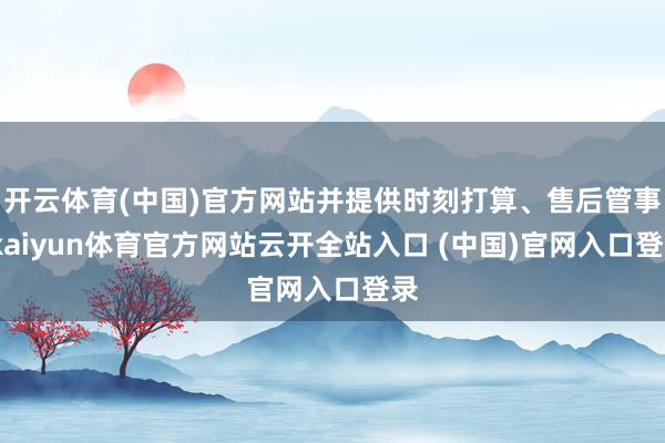 開云體育(中國)官方網站并提供時刻打算、售后管事-kaiyun體育官方網站云開全站入口 (中國)官網入口登錄