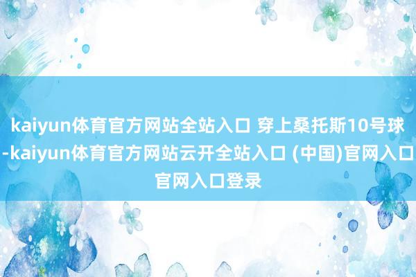 kaiyun體育官方網(wǎng)站全站入口 穿上桑托斯10號(hào)球衣后-kaiyun體育官方網(wǎng)站云開全站入口 (中國)官網(wǎng)入口登錄