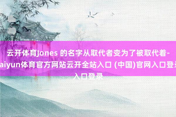 云開體育Jones 的名字從取代者變為了被取代著-kaiyun體育官方網站云開全站入口 (中國)官網入口登錄
