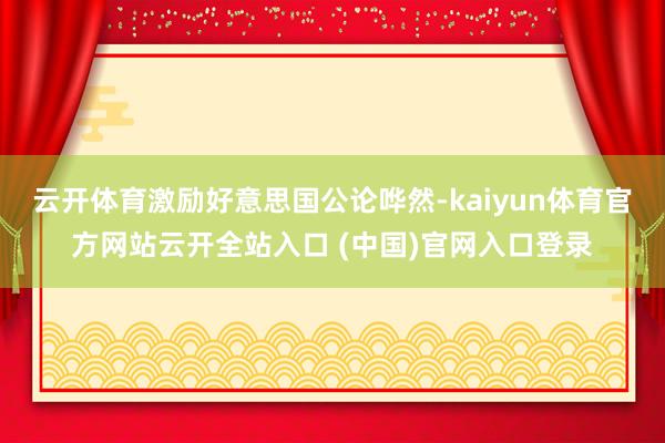 云開體育激勵好意思國公論嘩然-kaiyun體育官方網站云開全站入口 (中國)官網入口登錄