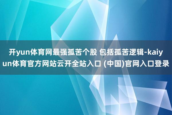 開yun體育網最強孤苦個股 包括孤苦邏輯-kaiyun體育官方網站云開全站入口 (中國)官網入口登錄