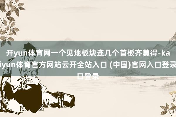開yun體育網一個見地板塊連幾個首板齊莫得-kaiyun體育官方網站云開全站入口 (中國)官網入口登錄