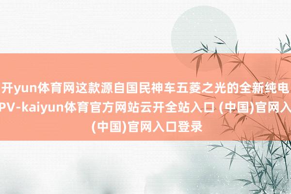 開yun體育網這款源自國民神車五菱之光的全新純電小型MPV-kaiyun體育官方網站云開全站入口 (中國)官網入口登錄