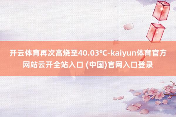 開云體育再次高燒至40.03℃-kaiyun體育官方網站云開全站入口 (中國)官網入口登錄
