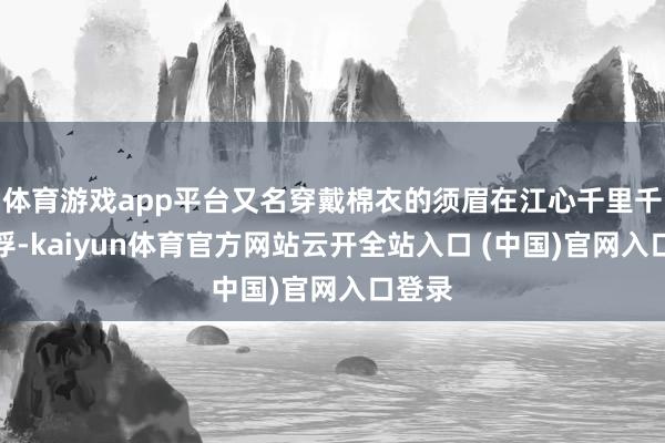 體育游戲app平臺又名穿戴棉衣的須眉在江心千里千里浮浮-kaiyun體育官方網站云開全站入口 (中國)官網入口登錄