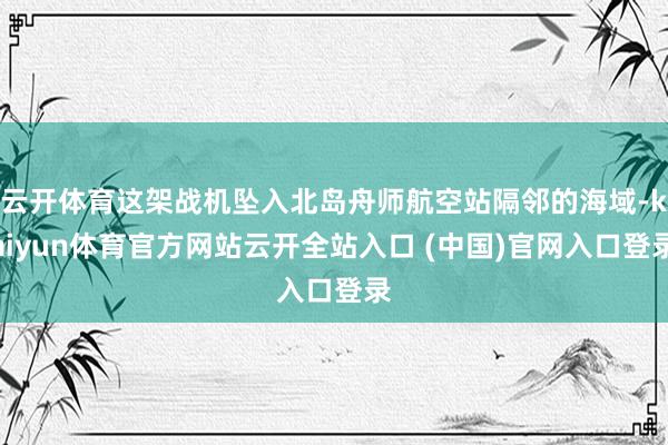 云開體育這架戰機墜入北島舟師航空站隔鄰的海域-kaiyun體育官方網站云開全站入口 (中國)官網入口登錄