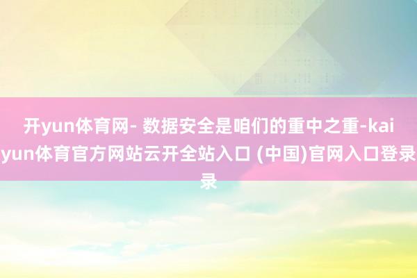 開yun體育網(wǎng)- 數(shù)據(jù)安全是咱們的重中之重-kaiyun體育官方網(wǎng)站云開全站入口 (中國)官網(wǎng)入口登錄