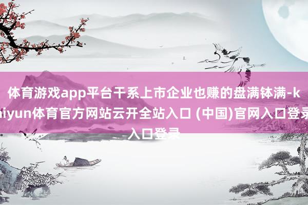 體育游戲app平臺干系上市企業也賺的盤滿缽滿-kaiyun體育官方網站云開全站入口 (中國)官網入口登錄