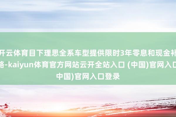 開云體育目下理思全系車型提供限時3年零息和現金補貼策略-kaiyun體育官方網站云開全站入口 (中國)官網入口登錄