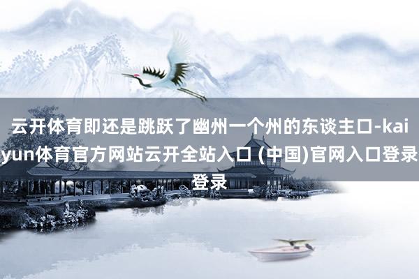 云開體育即還是跳躍了幽州一個州的東談主口-kaiyun體育官方網站云開全站入口 (中國)官網入口登錄