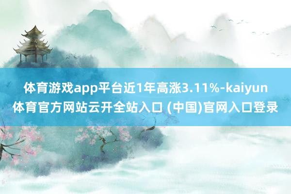 體育游戲app平臺近1年高漲3.11%-kaiyun體育官方網站云開全站入口 (中國)官網入口登錄