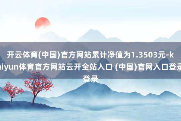 開云體育(中國)官方網站累計凈值為1.3503元-kaiyun體育官方網站云開全站入口 (中國)官網入口登錄