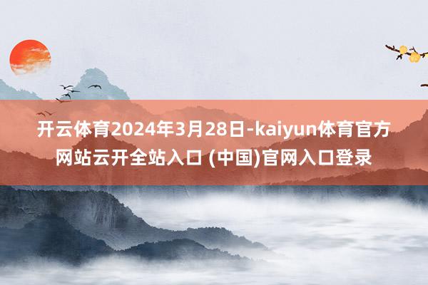 開云體育　　2024年3月28日-kaiyun體育官方網站云開全站入口 (中國)官網入口登錄