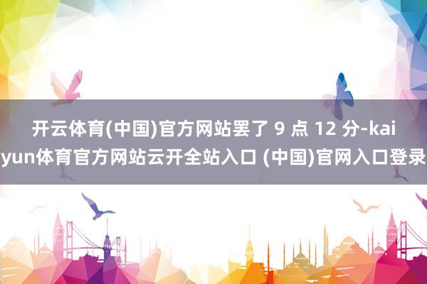 開云體育(中國(guó))官方網(wǎng)站罷了 9 點(diǎn) 12 分-kaiyun體育官方網(wǎng)站云開全站入口 (中國(guó))官網(wǎng)入口登錄