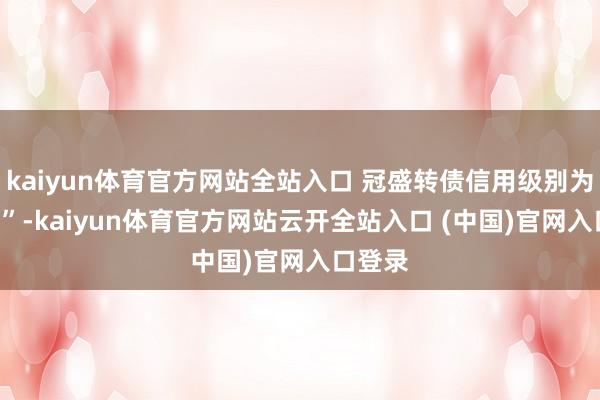 kaiyun體育官方網站全站入口 冠盛轉債信用級別為“AA-”-kaiyun體育官方網站云開全站入口 (中國)官網入口登錄