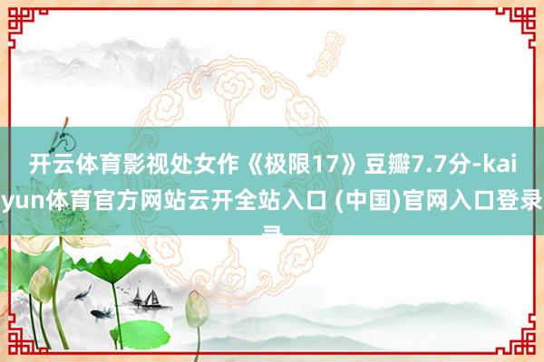 開云體育影視處女作《極限17》豆瓣7.7分-kaiyun體育官方網站云開全站入口 (中國)官網入口登錄