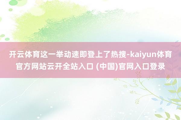 開云體育這一舉動速即登上了熱搜-kaiyun體育官方網站云開全站入口 (中國)官網入口登錄